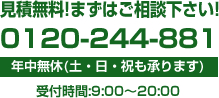 見積無料!!まずはご相談ください　0120-244-881　年中無休（土・日・祝も承ります）　受付時間：9：00～20：00