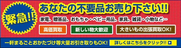 緊急！！あなたのリサイクル品お売り下さい!!家電、贈答品、おもちゃ・ベビー用品、家具、雑貨・小物など…　高価買取　新しいもの大歓迎　大きい物出張買取OK！　一軒まるごとおかたづけ等大量のお引取りもOK！　詳しくはこちらをクリック！！