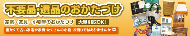 不用品・遺品のおかたづけ　大量取引OK！家電・家具・小物等のおかたづけ　リサイクルできるものがあるかも？！