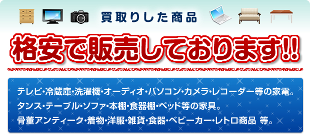 買取した商品　格安で販売しております！！テレビ・冷蔵庫・洗濯機・オーディオ・パソコン・カメラ・レコーダー等の家電。タンス・テーブル・ソファ・本棚・食器棚・ベット等の家具。骨董アンティーク・着物・洋服・雑貨・食器・ベビーカー・レトロ商品　等。