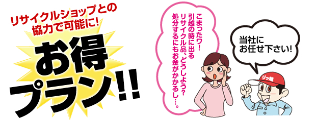 リサイクルショップとの協力で可能に！お得プラン！！　こまったワ！！引越の時に出るリサイクル品、どうしよう？処分するにもお金がかかるし…。当社にお任せ下さい！