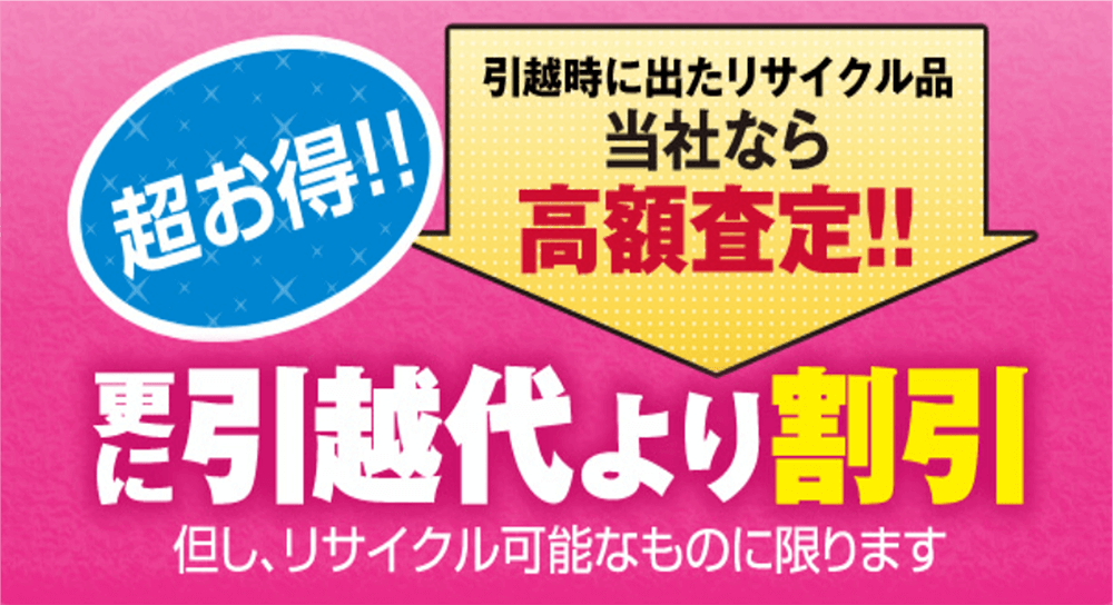 超お得!!引っ越し時に出たリサイクル品当社なら高額査定 更に引越し代より割引 ただしリサイクル可能なものに